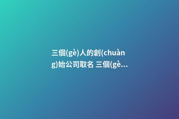 三個(gè)人的創(chuàng)始公司取名 三個(gè)人的公司起什么名字好-第1張-公司起名-玄機(jī)派